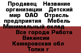 Продавец › Название организации ­ Детский мир, ОАО › Отрасль предприятия ­ Мебель › Минимальный оклад ­ 27 000 - Все города Работа » Вакансии   . Кемеровская обл.,Топки г.